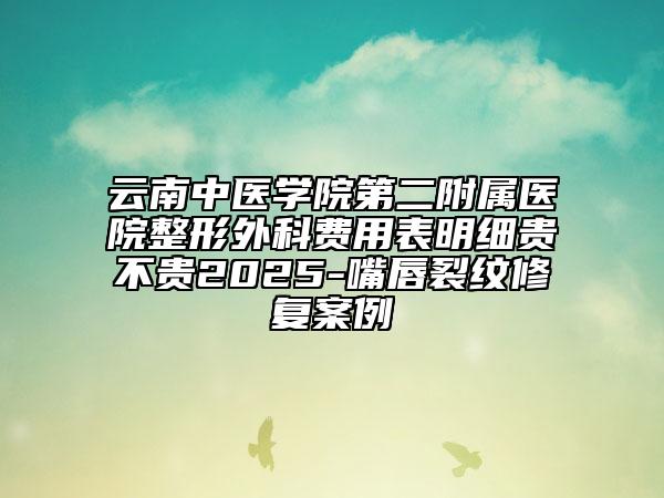云南中醫(yī)學(xué)院第二附屬醫(yī)院整形外科費(fèi)用表明細(xì)貴不貴2025-嘴唇裂紋修復(fù)案例
