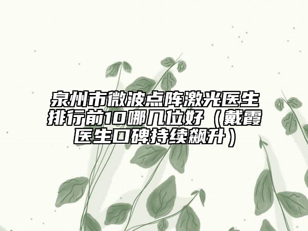 泉州市微波點(diǎn)陣激光醫(yī)生排行前10哪幾位好（戴霞醫(yī)生口碑持續(xù)飆升）