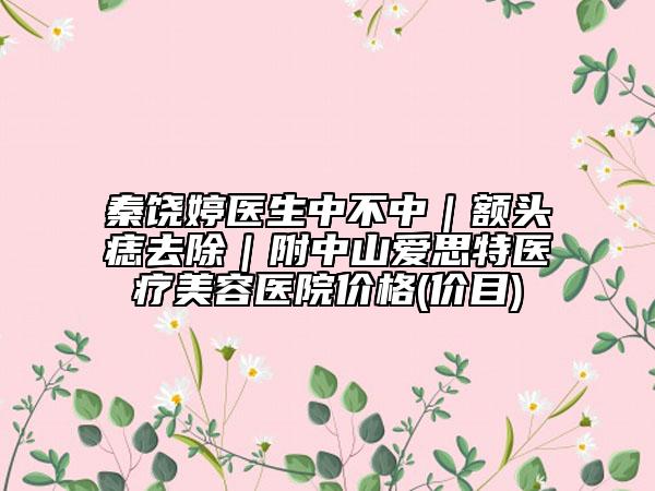 秦饒婷醫(yī)生中不中｜額頭痣去除｜附中山愛思特醫(yī)療美容醫(yī)院價(jià)格(價(jià)目)
