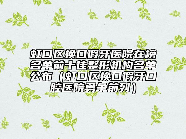 虹口區(qū)換口假牙醫(yī)院在榜名單前十佳整形機(jī)構(gòu)名單公布（虹口區(qū)換口假牙口腔醫(yī)院勇爭(zhēng)前列）