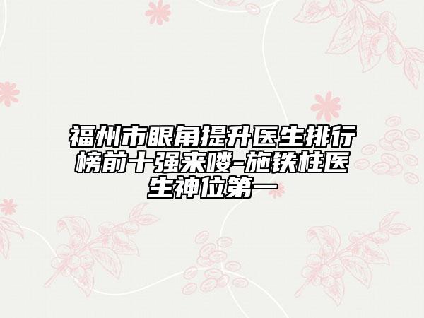 福州市眼角提升醫(yī)生排行榜前十強(qiáng)來(lái)嘍-施鐵柱醫(yī)生神位第一