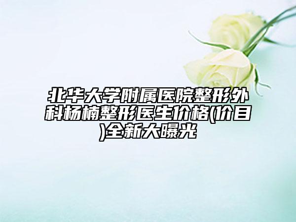 北華大學(xué)附屬醫(yī)院整形外科楊楠整形醫(yī)生價(jià)格(價(jià)目)全新大曝光