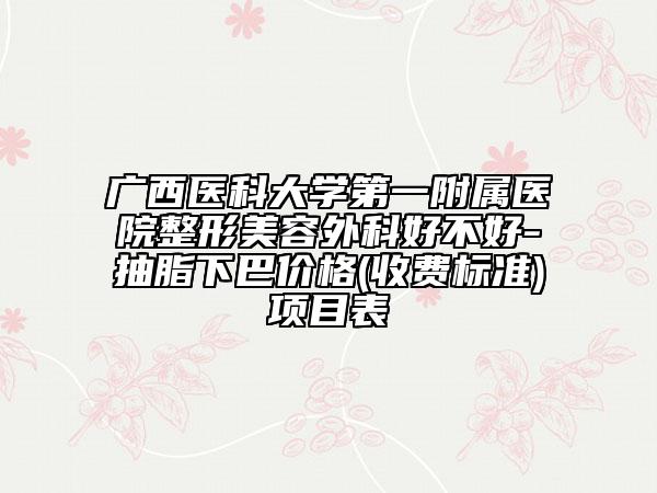 廣西醫(yī)科大學(xué)第一附屬醫(yī)院整形美容外科好不好-抽脂下巴價格(收費標(biāo)準(zhǔn))項目表
