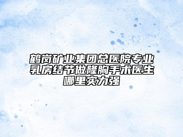 鶴崗礦業(yè)集團(tuán)總醫(yī)院專業(yè)乳房結(jié)節(jié)做隆胸手術(shù)醫(yī)生哪里實(shí)力強(qiáng)