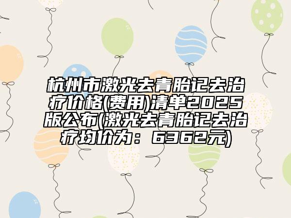 杭州市激光去青胎記去治療價(jià)格(費(fèi)用)清單2025版公布(激光去青胎記去治療均價(jià)為：6362元)