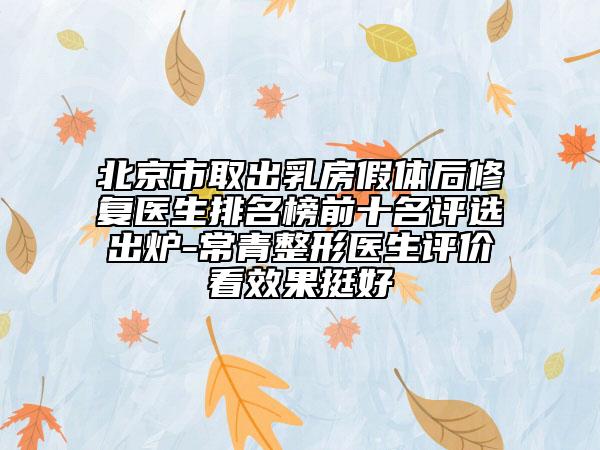 北京市取出乳房假體后修復(fù)醫(yī)生排名榜前十名評選出爐-常青整形醫(yī)生評價看效果挺好
