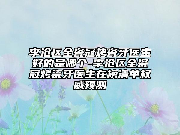 李滄區(qū)全瓷冠烤瓷牙醫(yī)生好的是哪個(gè)-李滄區(qū)全瓷冠烤瓷牙醫(yī)生在榜清單權(quán)威預(yù)測(cè)
