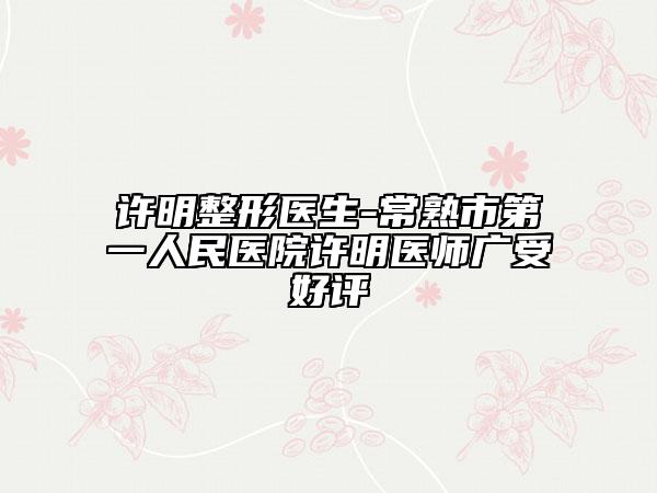 許明整形醫(yī)生-常熟市第一人民醫(yī)院許明醫(yī)師廣受好評(píng)