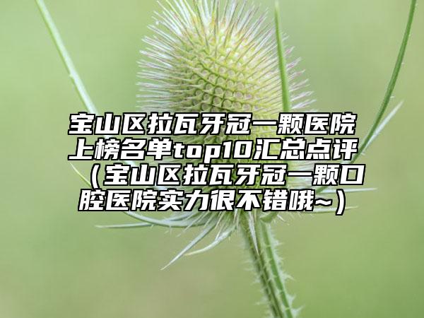 寶山區(qū)拉瓦牙冠一顆醫(yī)院上榜名單top10匯總點(diǎn)評(píng)（寶山區(qū)拉瓦牙冠一顆口腔醫(yī)院實(shí)力很不錯(cuò)哦~）