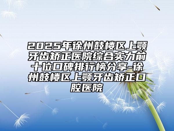 2025年徐州鼓樓區(qū)上顎牙齒矯正醫(yī)院綜合實(shí)力前十位口碑排行榜分享-徐州鼓樓區(qū)上顎牙齒矯正口腔醫(yī)院