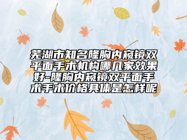 蕪湖市知名隆胸內(nèi)窺鏡雙平面手術(shù)機構(gòu)哪幾家效果好-隆胸內(nèi)窺鏡雙平面手術(shù)手術(shù)價格具體是怎樣呢