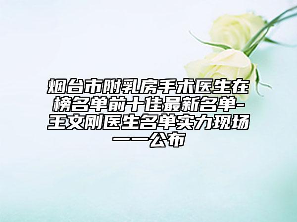 煙臺市附乳房手術醫(yī)生在榜名單前十佳最新名單-王文剛醫(yī)生名單實力現(xiàn)場一一公布