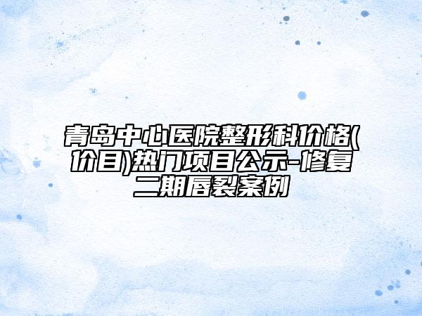 青島中心醫(yī)院整形科價(jià)格(價(jià)目)熱門(mén)項(xiàng)目公示-修復(fù)二期唇裂案例
