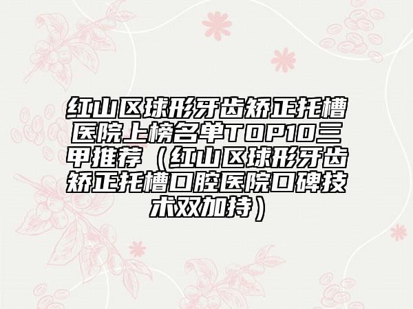 紅山區(qū)球形牙齒矯正托槽醫(yī)院上榜名單TOP10三甲推薦(紅山區(qū)球形牙齒矯正托槽口腔醫(yī)院口碑技術(shù)雙加持)