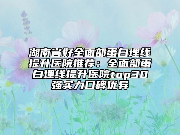 湖南省好全面部蛋白埋線提升醫(yī)院推薦：全面部蛋白埋線提升醫(yī)院top30強實力口碑優(yōu)異