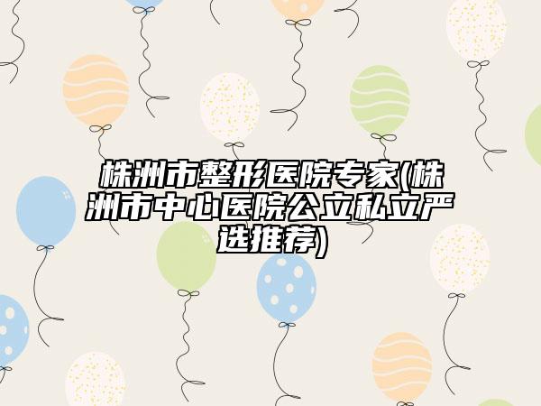 株洲市整形醫(yī)院專家(株洲市中心醫(yī)院公立私立嚴選推薦)