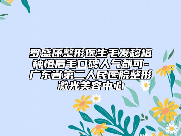 羅盛康整形醫(yī)生毛發(fā)移植種植眉毛口碑人氣都可-廣東省第二人民醫(yī)院整形激光美容中心