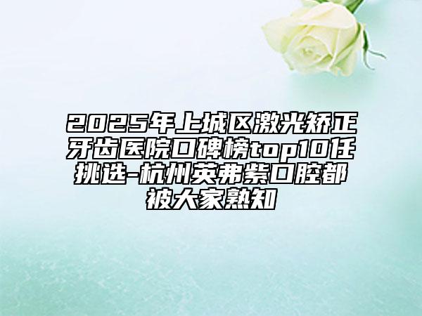 2025年上城區(qū)激光矯正牙齒醫(yī)院口碑榜top10任挑選-杭州英弗紫口腔都被大家熟知