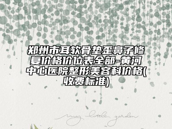 鄭州市耳軟骨墊歪鼻子修復(fù)價(jià)格價(jià)位表全部-黃河中心醫(yī)院整形美容科價(jià)格(收費(fèi)標(biāo)準(zhǔn))