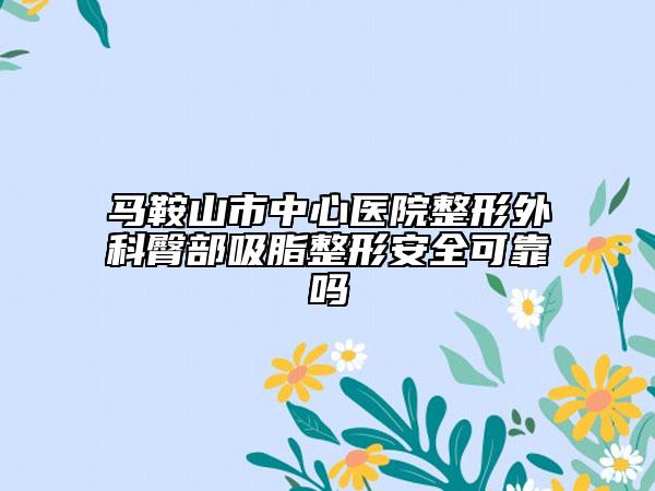 馬鞍山市中心醫(yī)院整形外科臀部吸脂整形安全可靠嗎