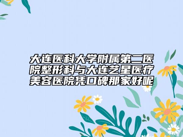 大連醫(yī)科大學(xué)附屬第二醫(yī)院整形科與大連藝星醫(yī)療美容醫(yī)院憑口碑那家好呢