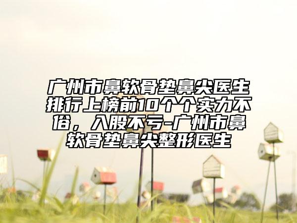 廣州市鼻軟骨墊鼻尖醫(yī)生排行上榜前10個個實力不俗，入股不虧-廣州市鼻軟骨墊鼻尖整形醫(yī)生