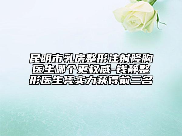 昆明市乳房整形注射隆胸醫(yī)生哪個更權(quán)威-錢靜整形醫(yī)生憑實(shí)力獲得前三名