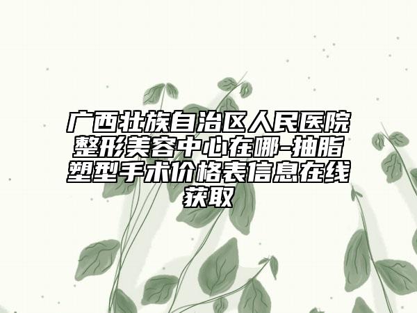 廣西壯族自治區(qū)人民醫(yī)院整形美容中心在哪-抽脂塑型手術(shù)價(jià)格表信息在線獲取