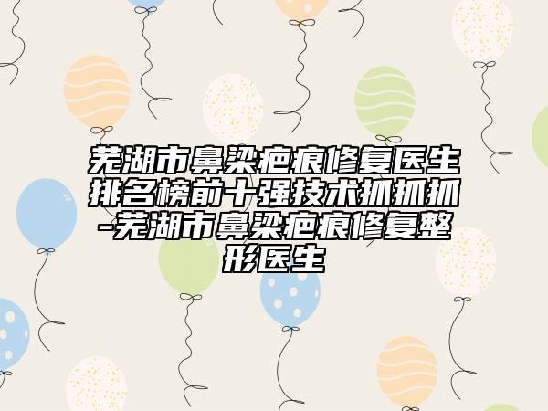 蕪湖市鼻梁疤痕修復(fù)醫(yī)生排名榜前十強(qiáng)技術(shù)抓抓抓-蕪湖市鼻梁疤痕修復(fù)整形醫(yī)生
