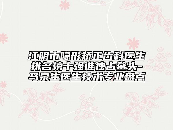 江陰市隱形矯正齒科醫(yī)生排名榜十強(qiáng)誰(shuí)獨(dú)占鰲頭-馬泉生醫(yī)生技術(shù)專業(yè)盤點(diǎn)