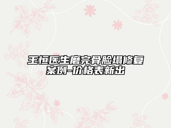王恒醫(yī)生磨完骨臉?biāo)迯?fù)案例-價格表新出
