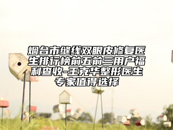 煙臺市縫線雙眼皮修復(fù)醫(yī)生排行榜前五前三用戶福利查收-王克華整形醫(yī)生專家值得選擇
