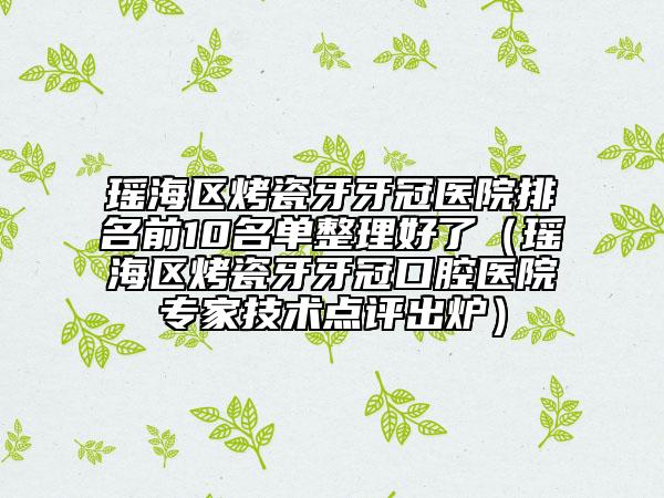 瑤海區(qū)烤瓷牙牙冠醫(yī)院排名前10名單整理好了（瑤海區(qū)烤瓷牙牙冠口腔醫(yī)院專家技術(shù)點(diǎn)評(píng)出爐）