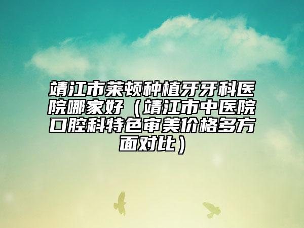 靖江市萊頓種植牙牙科醫(yī)院哪家好(靖江市中醫(yī)院口腔科特色審美價格多方面對比)