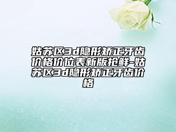 姑蘇區(qū)3d隱形矯正牙齒價(jià)格價(jià)位表新版搶鮮-姑蘇區(qū)3d隱形矯正牙齒價(jià)格