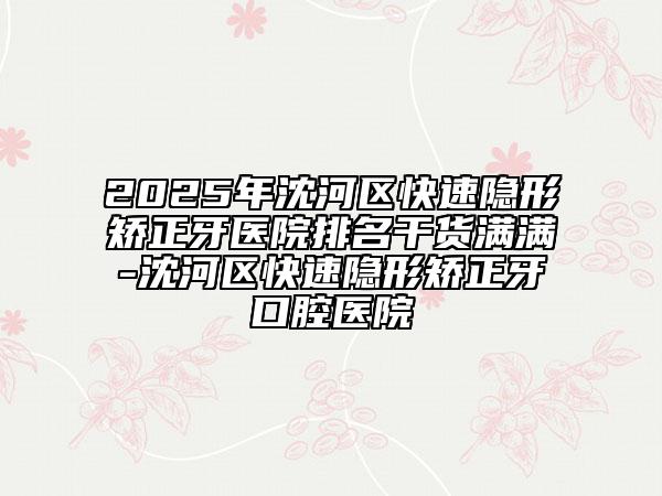 2025年沈河區(qū)快速隱形矯正牙醫(yī)院排名干貨滿滿-沈河區(qū)快速隱形矯正牙口腔醫(yī)院