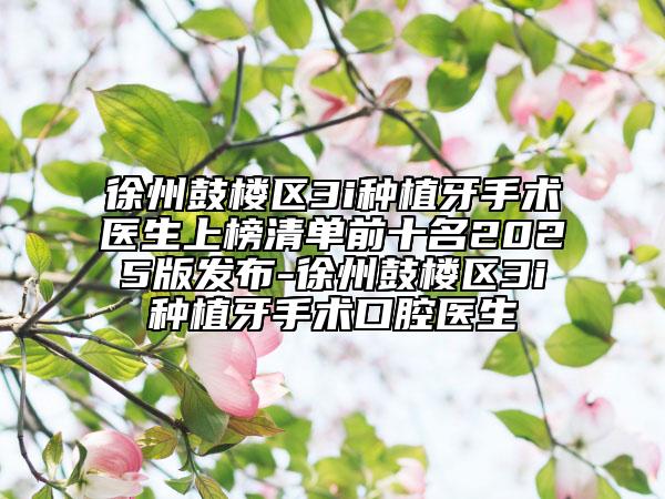 徐州鼓樓區(qū)3i種植牙手術(shù)醫(yī)生上榜清單前十名2025版發(fā)布-徐州鼓樓區(qū)3i種植牙手術(shù)口腔醫(yī)生