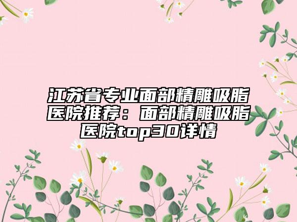 江蘇省專業(yè)面部精雕吸脂醫(yī)院推薦：面部精雕吸脂醫(yī)院top30詳情