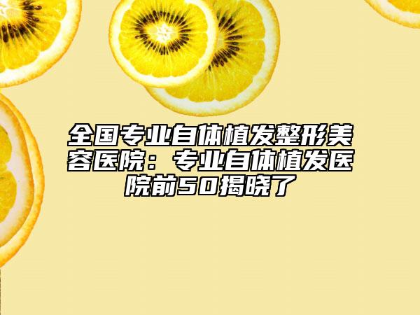 全國專業(yè)自體植發(fā)整形美容醫(yī)院：專業(yè)自體植發(fā)醫(yī)院前50揭曉了