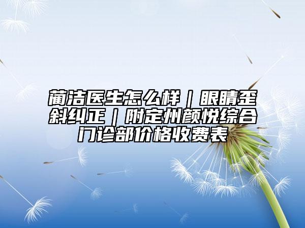 藺潔醫(yī)生怎么樣|眼睛歪斜糾正|附定州顏悅綜合門診部價(jià)格收費(fèi)表