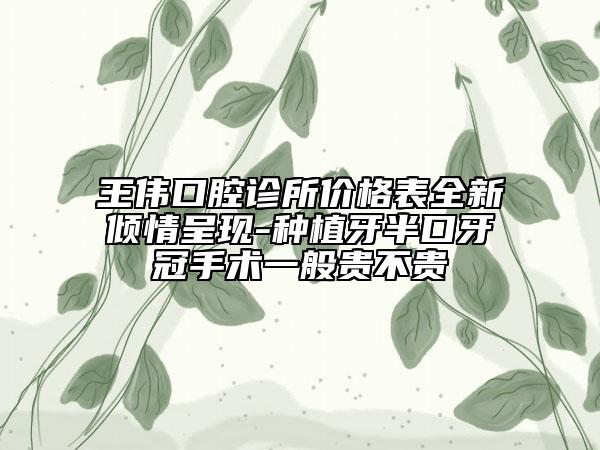 王偉口腔診所價(jià)格表全新傾情呈現(xiàn)-種植牙半口牙冠手術(shù)一般貴不貴