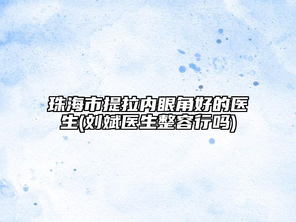 珠海市提拉內(nèi)眼角好的醫(yī)生(劉斌醫(yī)生整容行嗎)