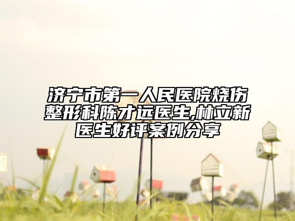 濟(jì)寧市第一人民醫(yī)院燒傷整形科陳才遠(yuǎn)醫(yī)生,林立新醫(yī)生好評(píng)案例分享