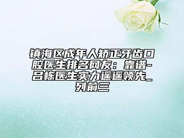 鎮(zhèn)海區(qū)成年人矯正牙齒口腔醫(yī)生排名網(wǎng)友:靠譜-呂棟醫(yī)生實(shí)力遙遙領(lǐng)先_列前三