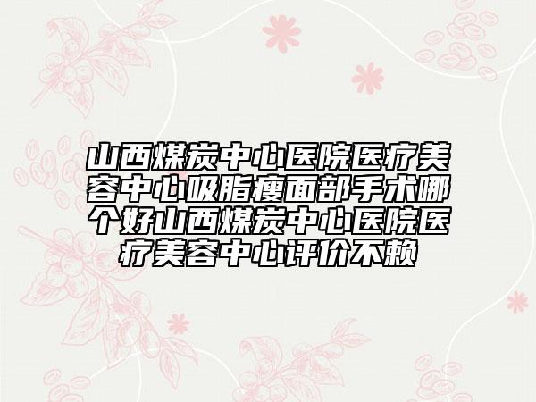 山西煤炭中心醫(yī)院醫(yī)療美容中心吸脂瘦面部手術(shù)哪個(gè)好山西煤炭中心醫(yī)院醫(yī)療美容中心評(píng)價(jià)不賴