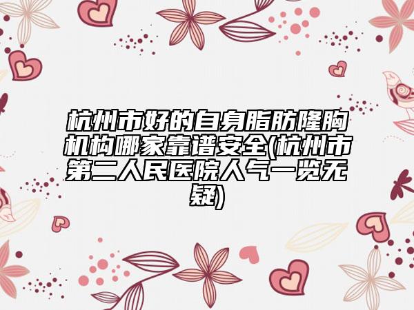 杭州市好的自身脂肪隆胸機(jī)構(gòu)哪家靠譜安全(杭州市第二人民醫(yī)院人氣一覽無(wú)疑)