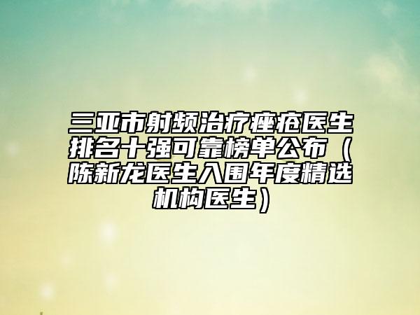 三亞市射頻治療痤瘡醫(yī)生排名十強(qiáng)可靠榜單公布(陳新龍醫(yī)生入圍年度精選機(jī)構(gòu)醫(yī)生)