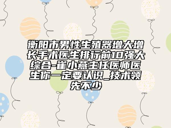 衡陽市男性生殖器增大增長手術(shù)醫(yī)生排行前10強大綜合-崔小燕主任醫(yī)師醫(yī)生你一定要認(rèn)識_技術(shù)領(lǐng)先不少