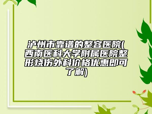 瀘州市靠譜的整容醫(yī)院(西南醫(yī)科大學(xué)附屬醫(yī)院整形燒傷外科價(jià)格優(yōu)惠即可了解)