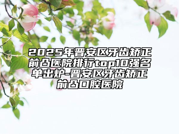 2025年晉安區(qū)牙齒矯正前凸醫(yī)院排行top10強(qiáng)名單出爐-晉安區(qū)牙齒矯正前凸口腔醫(yī)院